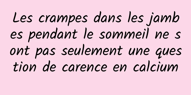 Les crampes dans les jambes pendant le sommeil ne sont pas seulement une question de carence en calcium