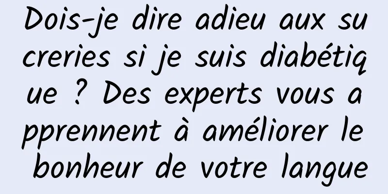 Dois-je dire adieu aux sucreries si je suis diabétique ? Des experts vous apprennent à améliorer le bonheur de votre langue