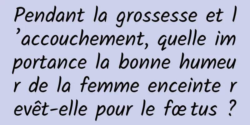 Pendant la grossesse et l’accouchement, quelle importance la bonne humeur de la femme enceinte revêt-elle pour le fœtus ?