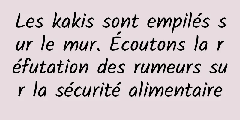 Les kakis sont empilés sur le mur. Écoutons la réfutation des rumeurs sur la sécurité alimentaire