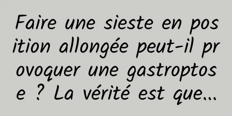 Faire une sieste en position allongée peut-il provoquer une gastroptose ? La vérité est que...