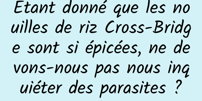 Étant donné que les nouilles de riz Cross-Bridge sont si épicées, ne devons-nous pas nous inquiéter des parasites ?
