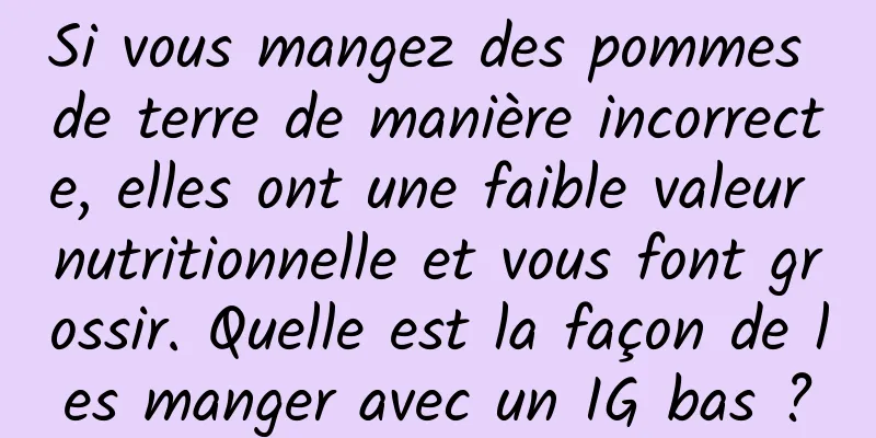 Si vous mangez des pommes de terre de manière incorrecte, elles ont une faible valeur nutritionnelle et vous font grossir. Quelle est la façon de les manger avec un IG bas ?