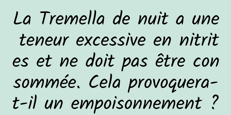 La Tremella de nuit a une teneur excessive en nitrites et ne doit pas être consommée. Cela provoquera-t-il un empoisonnement ?