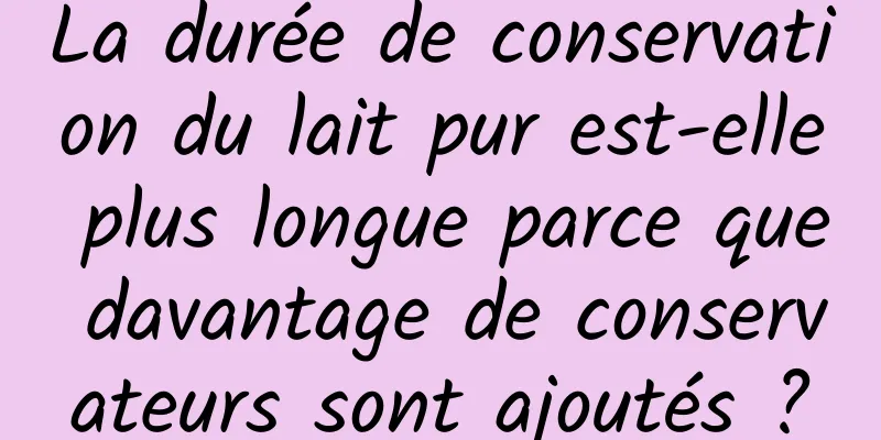 La durée de conservation du lait pur est-elle plus longue parce que davantage de conservateurs sont ajoutés ?