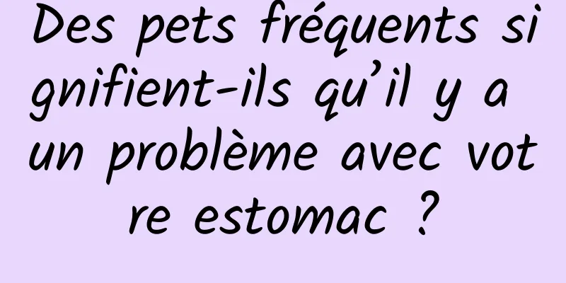 Des pets fréquents signifient-ils qu’il y a un problème avec votre estomac ?