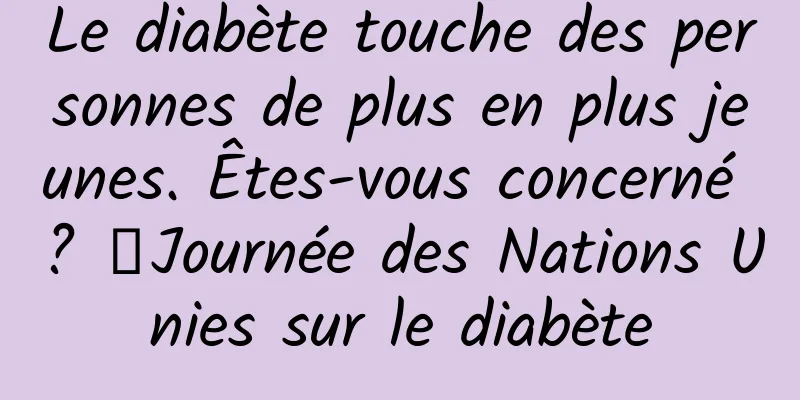 Le diabète touche des personnes de plus en plus jeunes. Êtes-vous concerné ? ｜Journée des Nations Unies sur le diabète