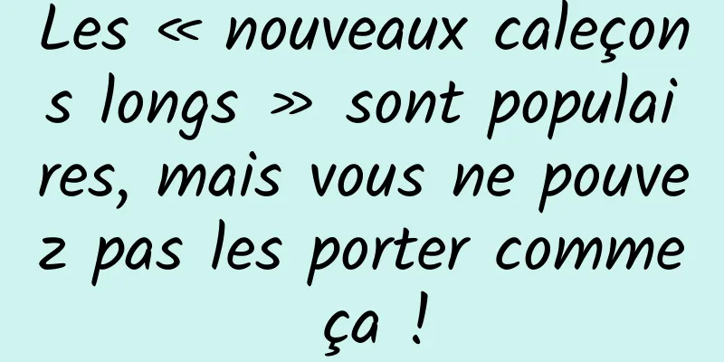 Les « nouveaux caleçons longs » sont populaires, mais vous ne pouvez pas les porter comme ça !