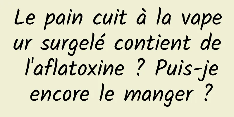 Le pain cuit à la vapeur surgelé contient de l'aflatoxine ? Puis-je encore le manger ?