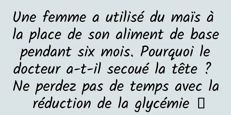 Une femme a utilisé du maïs à la place de son aliment de base pendant six mois. Pourquoi le docteur a-t-il secoué la tête ? Ne perdez pas de temps avec la réduction de la glycémie →