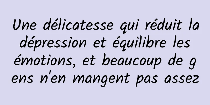 Une délicatesse qui réduit la dépression et équilibre les émotions, et beaucoup de gens n'en mangent pas assez