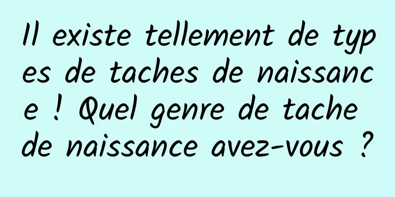 Il existe tellement de types de taches de naissance ! Quel genre de tache de naissance avez-vous ?