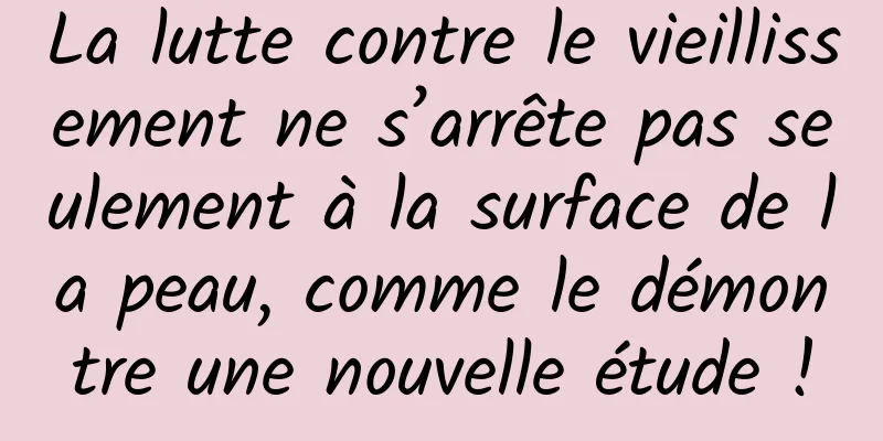 La lutte contre le vieillissement ne s’arrête pas seulement à la surface de la peau, comme le démontre une nouvelle étude !