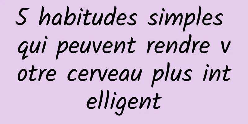 5 habitudes simples qui peuvent rendre votre cerveau plus intelligent