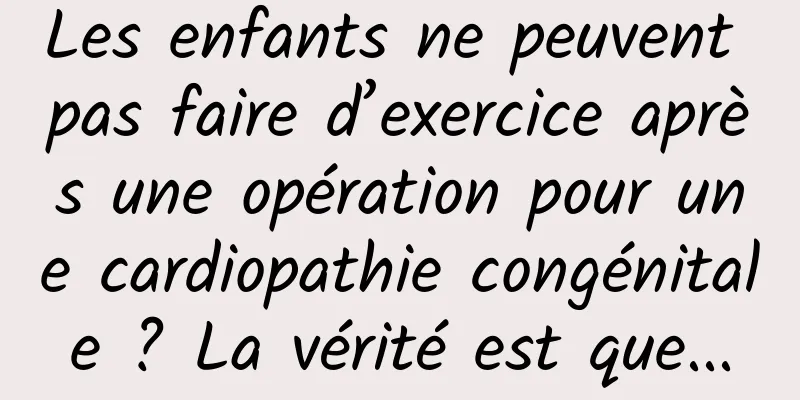 Les enfants ne peuvent pas faire d’exercice après une opération pour une cardiopathie congénitale ? La vérité est que...