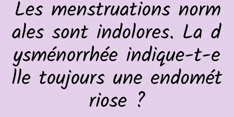 Les menstruations normales sont indolores. La dysménorrhée indique-t-elle toujours une endométriose ?