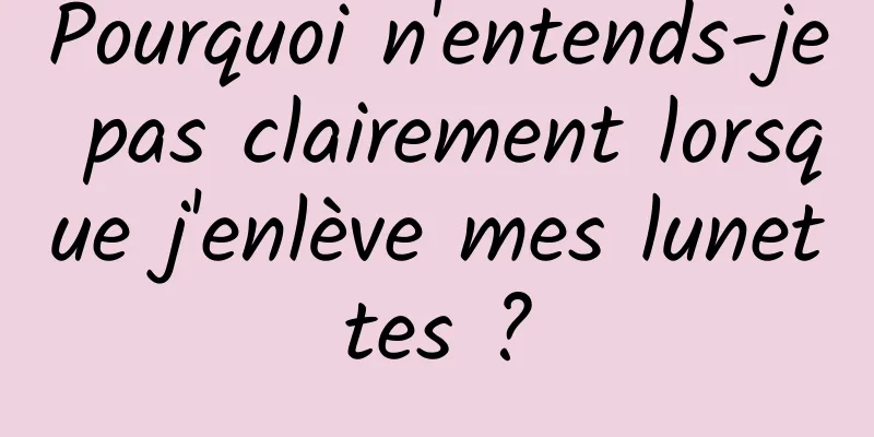 Pourquoi n'entends-je pas clairement lorsque j'enlève mes lunettes ?