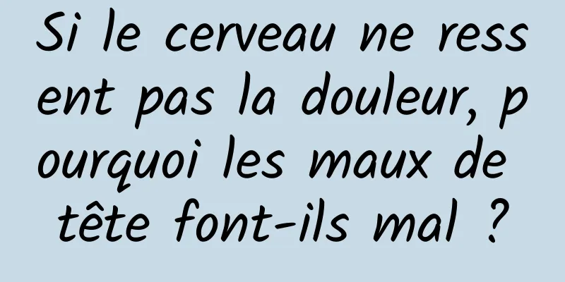 Si le cerveau ne ressent pas la douleur, pourquoi les maux de tête font-ils mal ?