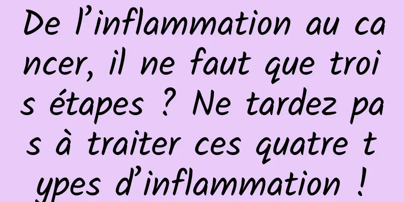 De l’inflammation au cancer, il ne faut que trois étapes ? Ne tardez pas à traiter ces quatre types d’inflammation !
