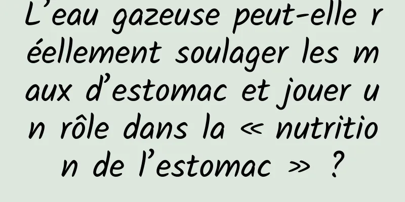 L’eau gazeuse peut-elle réellement soulager les maux d’estomac et jouer un rôle dans la « nutrition de l’estomac » ?