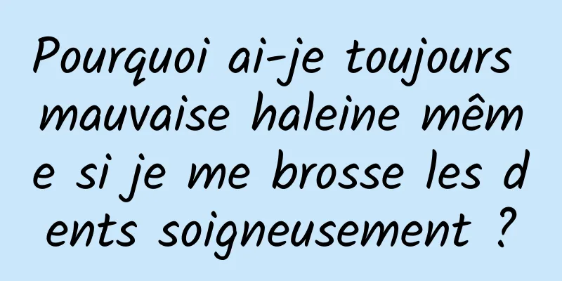 Pourquoi ai-je toujours mauvaise haleine même si je me brosse les dents soigneusement ?