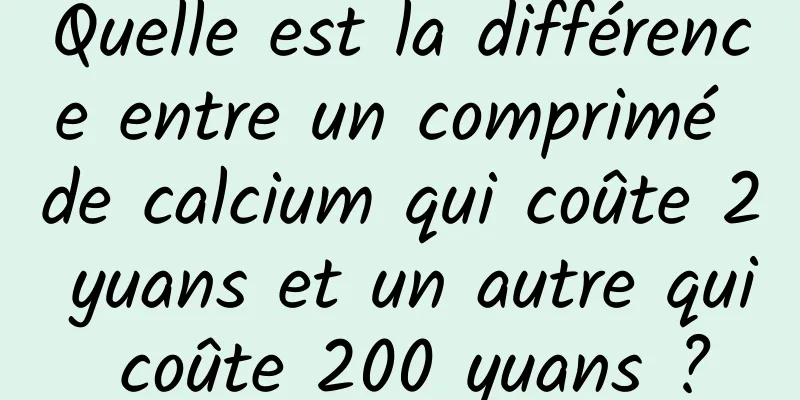 Quelle est la différence entre un comprimé de calcium qui coûte 2 yuans et un autre qui coûte 200 yuans ?