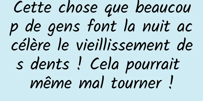 Cette chose que beaucoup de gens font la nuit accélère le vieillissement des dents ! Cela pourrait même mal tourner !