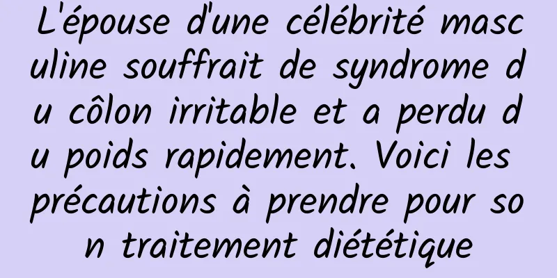 L'épouse d'une célébrité masculine souffrait de syndrome du côlon irritable et a perdu du poids rapidement. Voici les précautions à prendre pour son traitement diététique