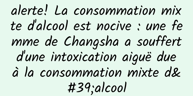alerte! La consommation mixte d'alcool est nocive : une femme de Changsha a souffert d'une intoxication aiguë due à la consommation mixte d'alcool