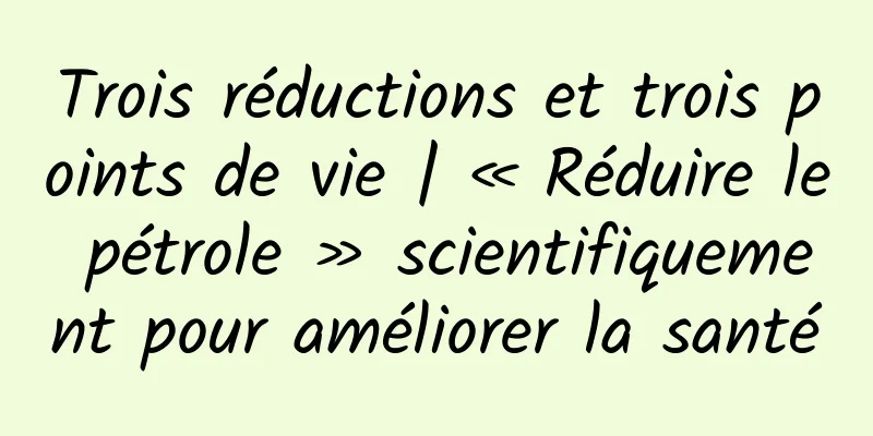 Trois réductions et trois points de vie | « Réduire le pétrole » scientifiquement pour améliorer la santé