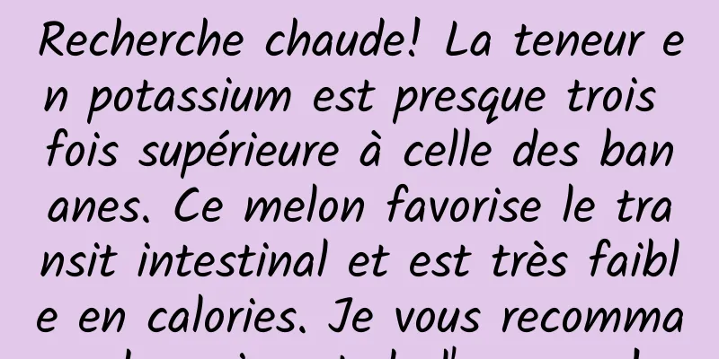 Recherche chaude! La teneur en potassium est presque trois fois supérieure à celle des bananes. Ce melon favorise le transit intestinal et est très faible en calories. Je vous recommande vraiment de l'essayer !
