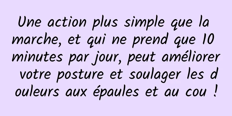 Une action plus simple que la marche, et qui ne prend que 10 minutes par jour, peut améliorer votre posture et soulager les douleurs aux épaules et au cou !
