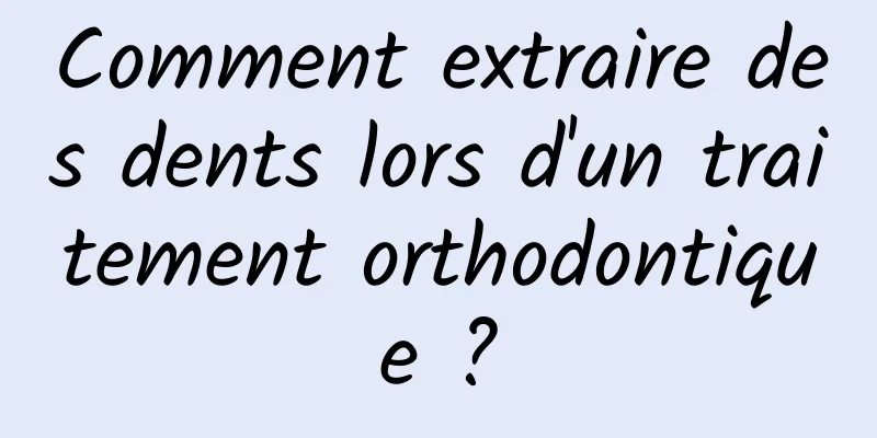 Comment extraire des dents lors d'un traitement orthodontique ?