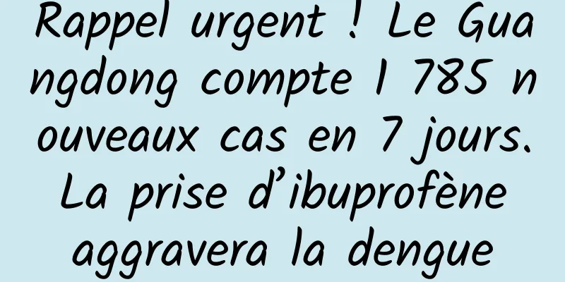 Rappel urgent ! Le Guangdong compte 1 785 nouveaux cas en 7 jours. La prise d’ibuprofène aggravera la dengue