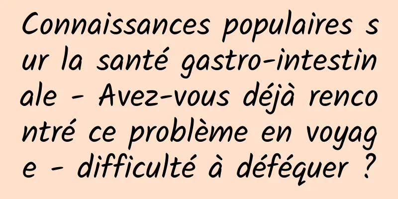 Connaissances populaires sur la santé gastro-intestinale - Avez-vous déjà rencontré ce problème en voyage - difficulté à déféquer ?