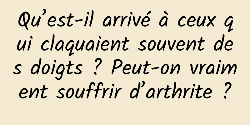 Qu’est-il arrivé à ceux qui claquaient souvent des doigts ? Peut-on vraiment souffrir d’arthrite ?