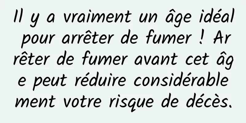 Il y a vraiment un âge idéal pour arrêter de fumer ! Arrêter de fumer avant cet âge peut réduire considérablement votre risque de décès.