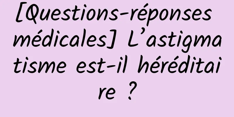 [Questions-réponses médicales] L’astigmatisme est-il héréditaire ?