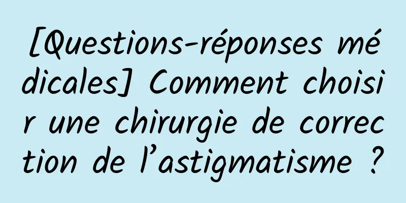[Questions-réponses médicales] Comment choisir une chirurgie de correction de l’astigmatisme ?