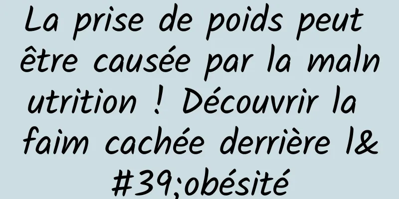 La prise de poids peut être causée par la malnutrition ! Découvrir la faim cachée derrière l'obésité