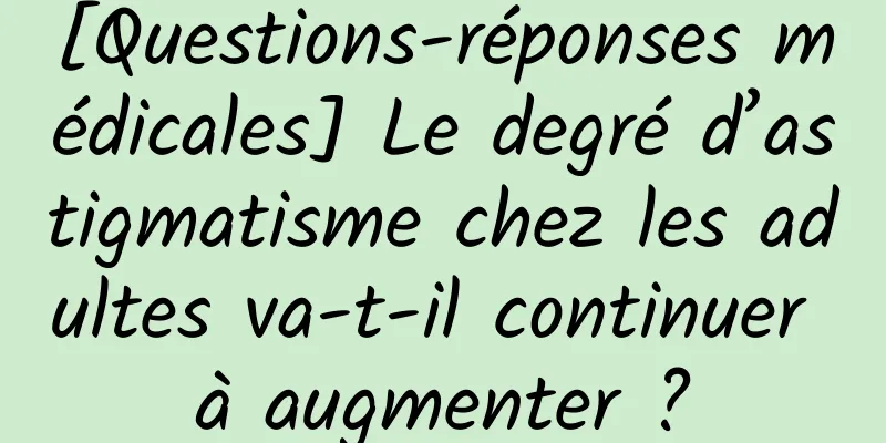 [Questions-réponses médicales] Le degré d’astigmatisme chez les adultes va-t-il continuer à augmenter ?