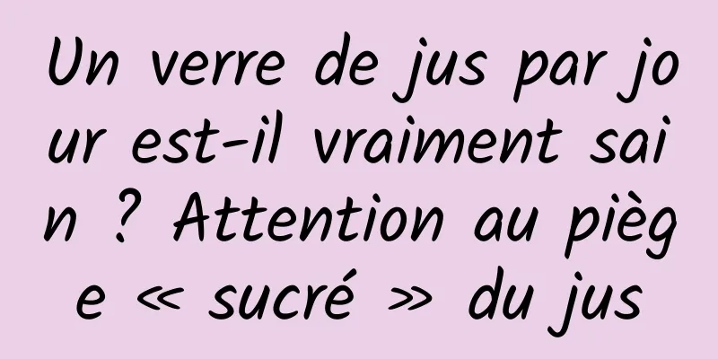 Un verre de jus par jour est-il vraiment sain ? Attention au piège « sucré » du jus