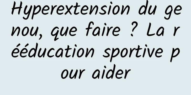 Hyperextension du genou, que faire ? La rééducation sportive pour aider