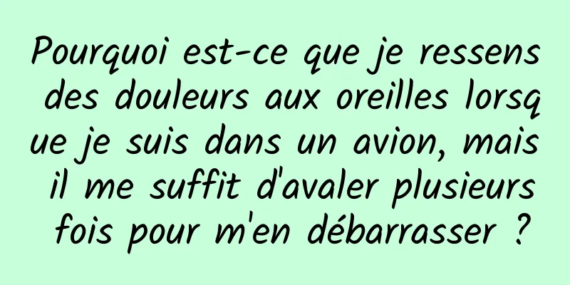 Pourquoi est-ce que je ressens des douleurs aux oreilles lorsque je suis dans un avion, mais il me suffit d'avaler plusieurs fois pour m'en débarrasser ?