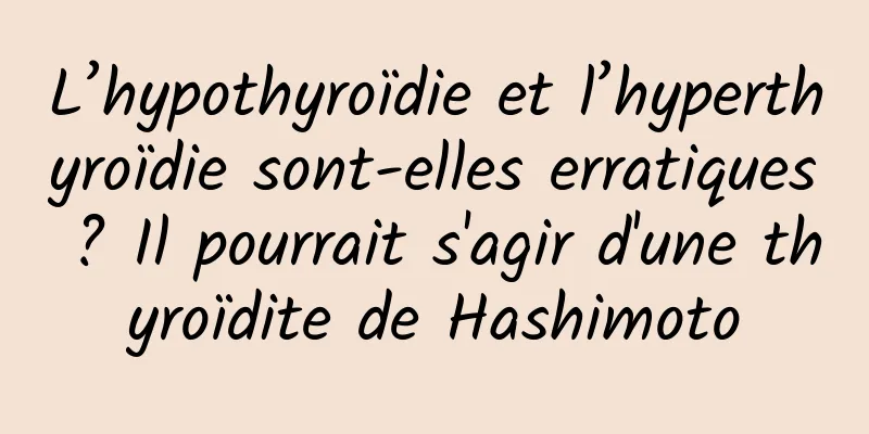 L’hypothyroïdie et l’hyperthyroïdie sont-elles erratiques ? Il pourrait s'agir d'une thyroïdite de Hashimoto