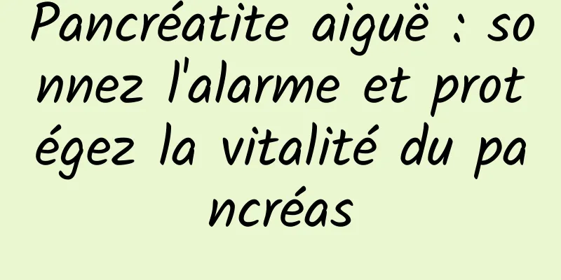 Pancréatite aiguë : sonnez l'alarme et protégez la vitalité du pancréas