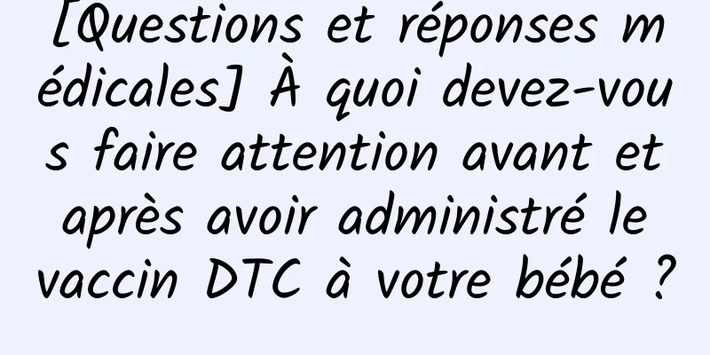 [Questions et réponses médicales] À quoi devez-vous faire attention avant et après avoir administré le vaccin DTC à votre bébé ?