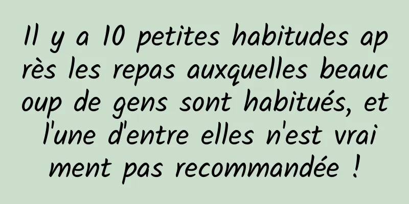 Il y a 10 petites habitudes après les repas auxquelles beaucoup de gens sont habitués, et l'une d'entre elles n'est vraiment pas recommandée !