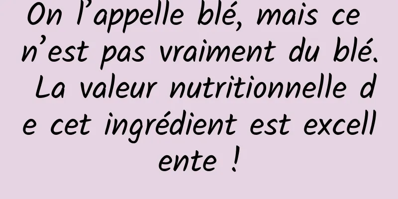 On l’appelle blé, mais ce n’est pas vraiment du blé. La valeur nutritionnelle de cet ingrédient est excellente !