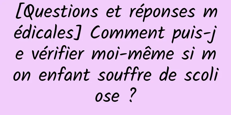 [Questions et réponses médicales] Comment puis-je vérifier moi-même si mon enfant souffre de scoliose ?